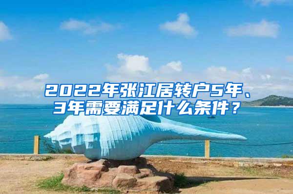 2022年张江居转户5年、3年需要满足什么条件？