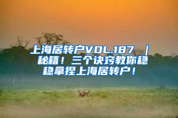 上海居转户VOL.187 ｜ 秘籍！三个诀窍教你稳稳拿捏上海居转户！