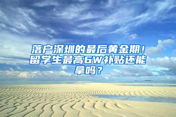 落户深圳的最后黄金期！留学生最高6W补贴还能拿吗？