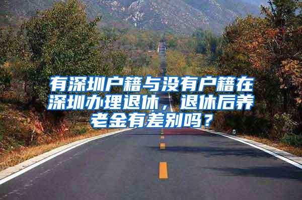 有深圳户籍与没有户籍在深圳办理退休，退休后养老金有差别吗？