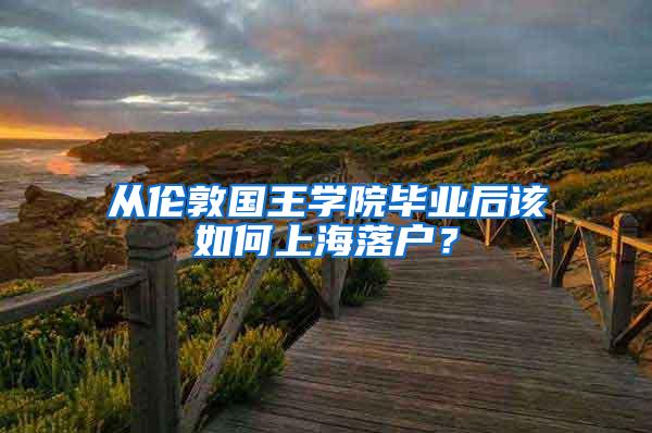 从伦敦国王学院毕业后该如何上海落户？