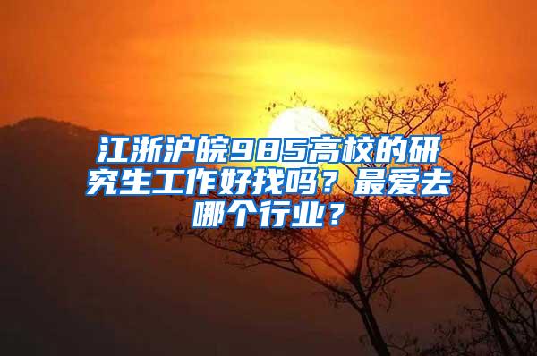 江浙沪皖985高校的研究生工作好找吗？最爱去哪个行业？