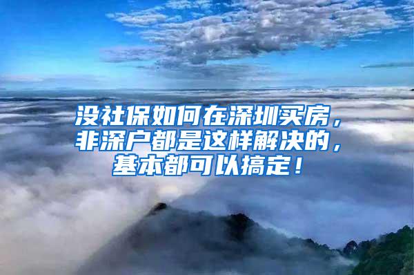 没社保如何在深圳买房，非深户都是这样解决的，基本都可以搞定！