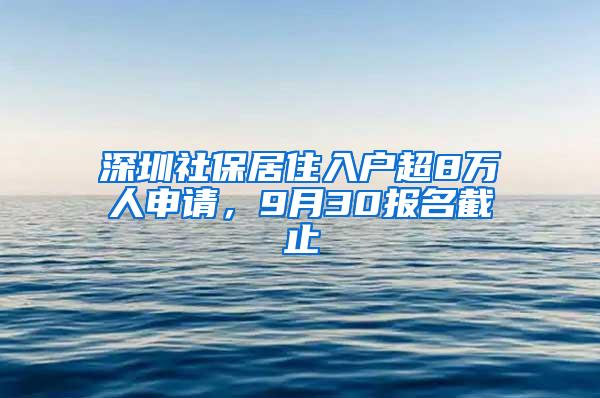 深圳社保居住入户超8万人申请，9月30报名截止