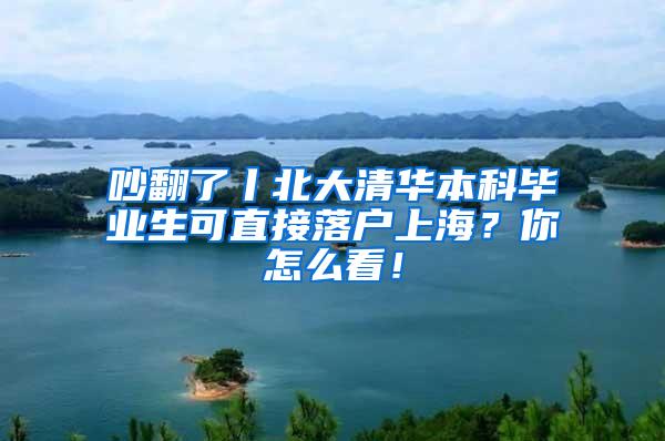 吵翻了丨北大清华本科毕业生可直接落户上海？你怎么看！