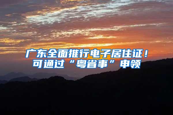 广东全面推行电子居住证！可通过“粤省事”申领