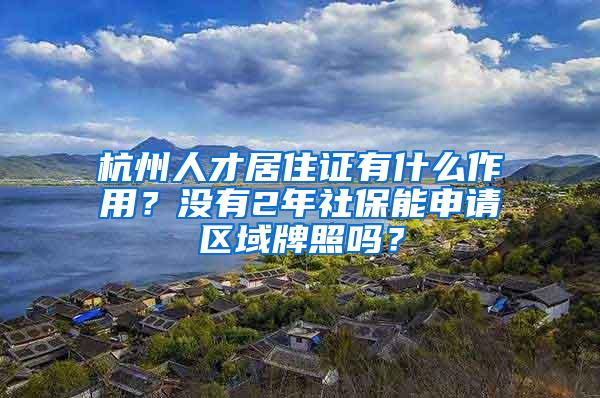 杭州人才居住证有什么作用？没有2年社保能申请区域牌照吗？