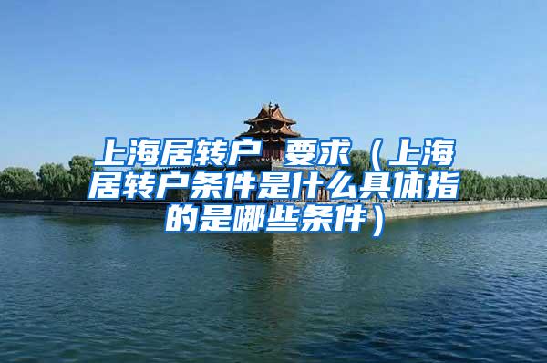 上海居转户 要求（上海居转户条件是什么具体指的是哪些条件）