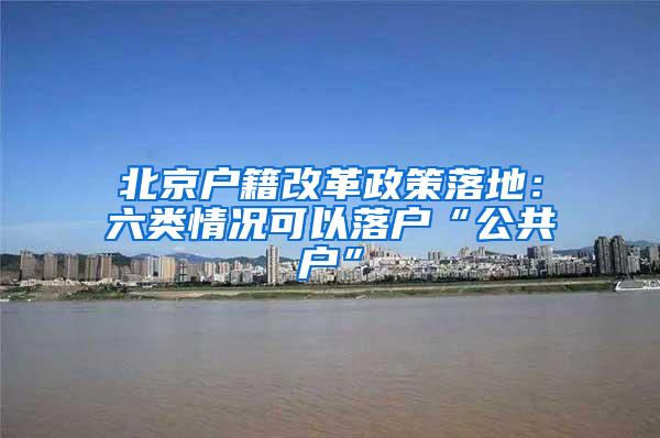 北京户籍改革政策落地：六类情况可以落户“公共户”