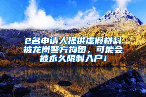 2名申请人提供虚假材料被龙岗警方拘留，可能会被永久限制入户！