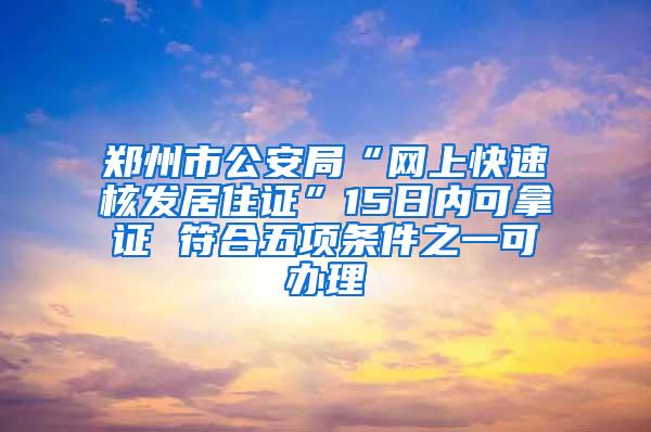 郑州市公安局“网上快速核发居住证”15日内可拿证 符合五项条件之一可办理