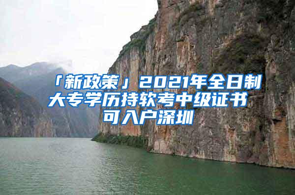 「新政策」2021年全日制大专学历持软考中级证书可入户深圳