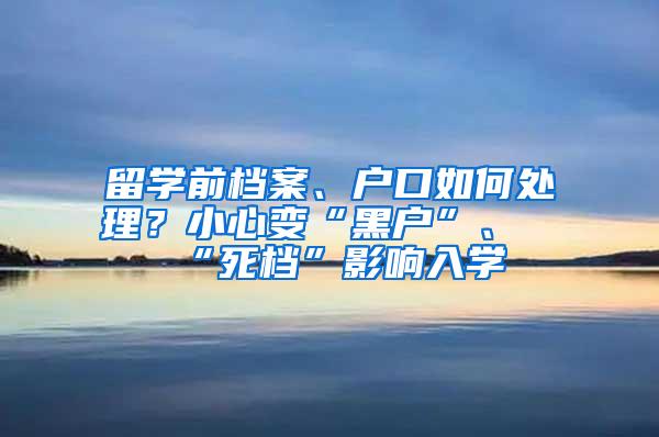 留学前档案、户口如何处理？小心变“黑户”、“死档”影响入学