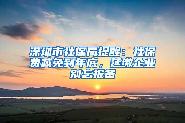 深圳市社保局提醒：社保费减免到年底，延缴企业别忘报备