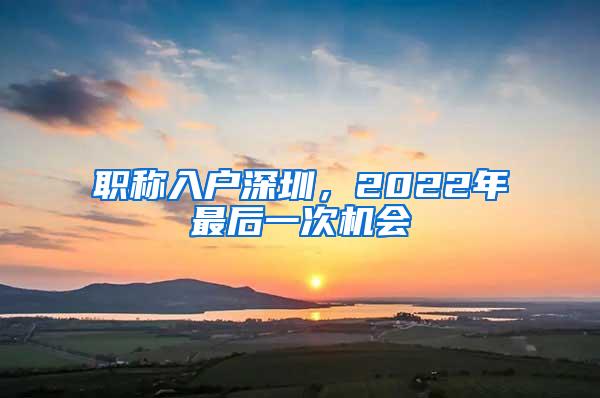 职称入户深圳，2022年最后一次机会