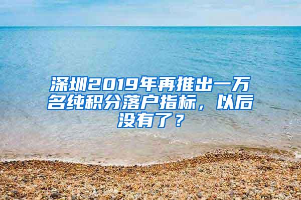 深圳2019年再推出一万名纯积分落户指标，以后没有了？