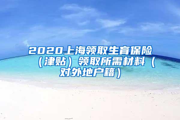 2020上海领取生育保险（津贴）领取所需材料（对外地户籍）