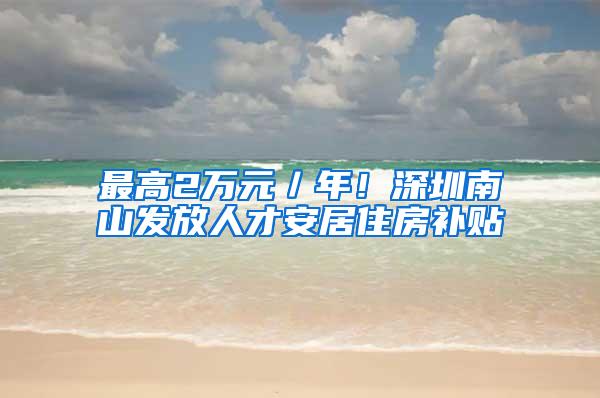 最高2万元／年！深圳南山发放人才安居住房补贴