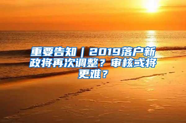 重要告知｜2019落户新政将再次调整？审核或将更难？