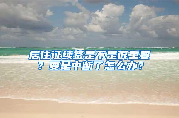 居住证续签是不是很重要？要是中断了怎么办？