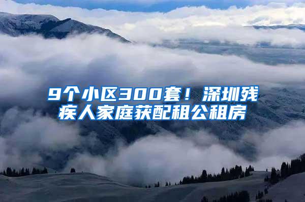 9个小区300套！深圳残疾人家庭获配租公租房