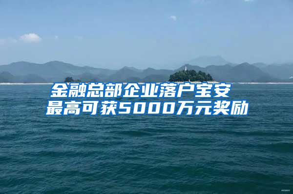 金融总部企业落户宝安 最高可获5000万元奖励