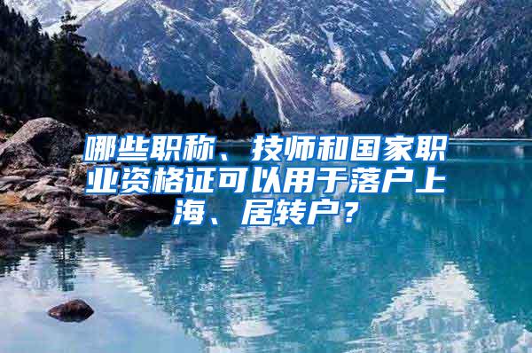 哪些职称、技师和国家职业资格证可以用于落户上海、居转户？