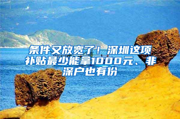 条件又放宽了！深圳这项补贴最少能拿1000元、非深户也有份