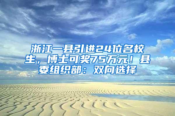 浙江一县引进24位名校生，博士可奖75万元！县委组织部：双向选择