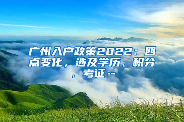 广州入户政策2022：四点变化，涉及学历、积分、考证…