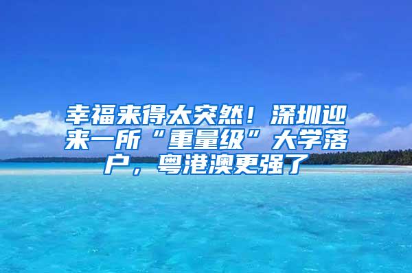 幸福来得太突然！深圳迎来一所“重量级”大学落户，粤港澳更强了