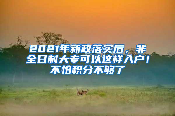 2021年新政落实后，非全日制大专可以这样入户！不怕积分不够了