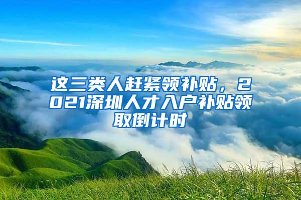 这三类人赶紧领补贴，2021深圳人才入户补贴领取倒计时