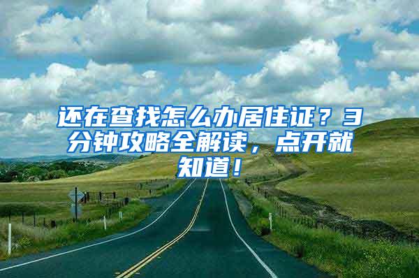 还在查找怎么办居住证？3分钟攻略全解读，点开就知道！