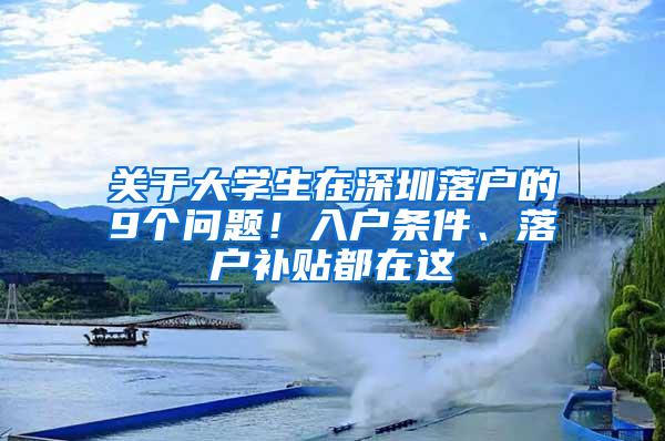 关于大学生在深圳落户的9个问题！入户条件、落户补贴都在这