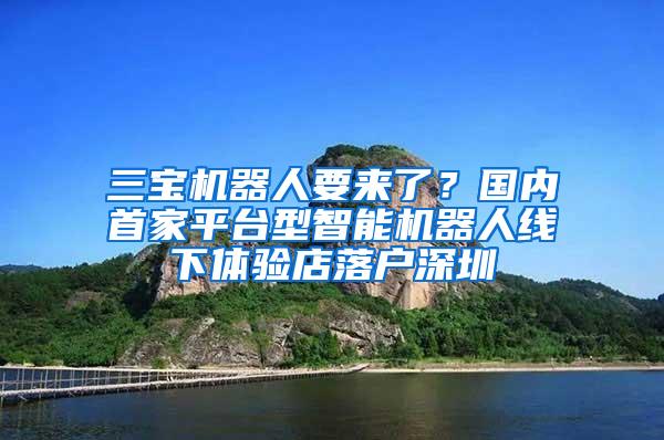 三宝机器人要来了？国内首家平台型智能机器人线下体验店落户深圳