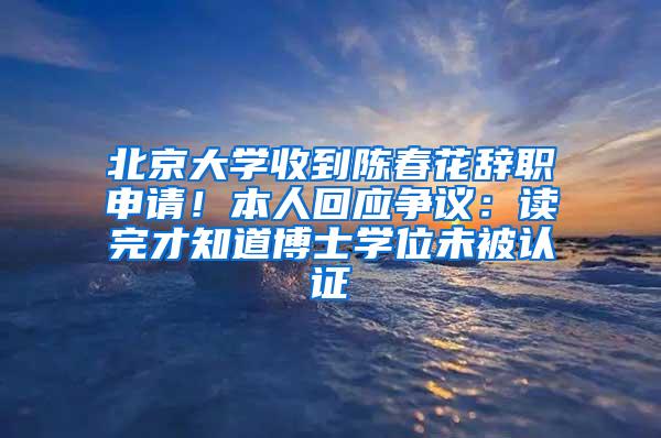 北京大学收到陈春花辞职申请！本人回应争议：读完才知道博士学位未被认证