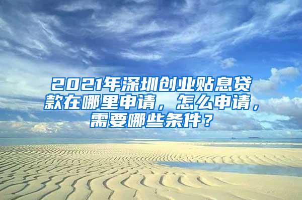 2021年深圳创业贴息贷款在哪里申请，怎么申请，需要哪些条件？