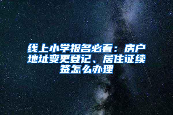 线上小学报名必看：房户地址变更登记、居住证续签怎么办理