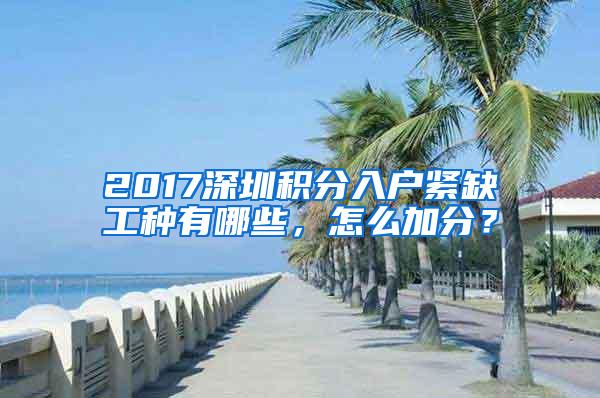 2017深圳积分入户紧缺工种有哪些，怎么加分？