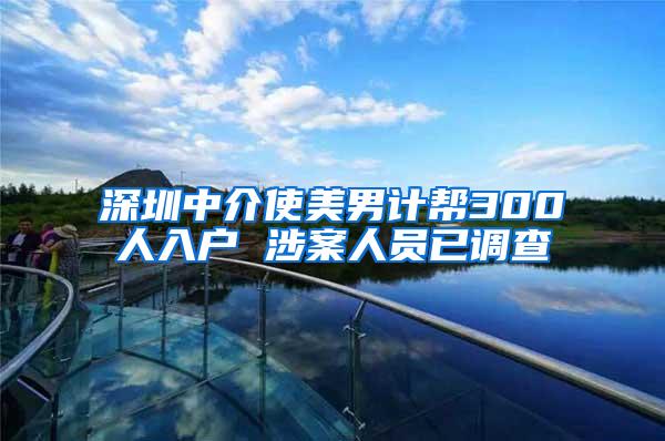 深圳中介使美男计帮300人入户 涉案人员已调查