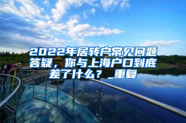 2022年居转户常见问题答疑，你与上海户口到底差了什么？_重复