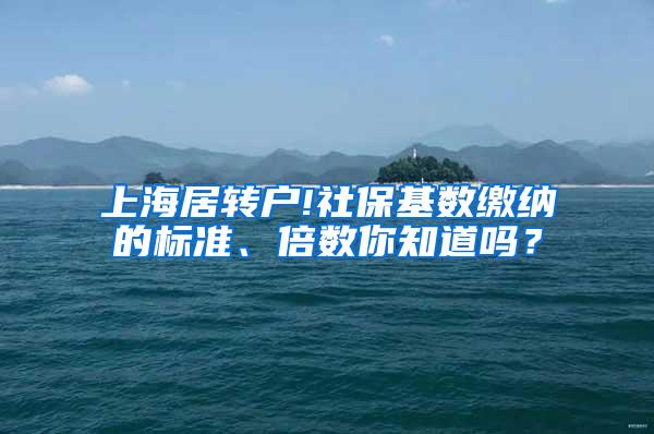 上海居转户!社保基数缴纳的标准、倍数你知道吗？