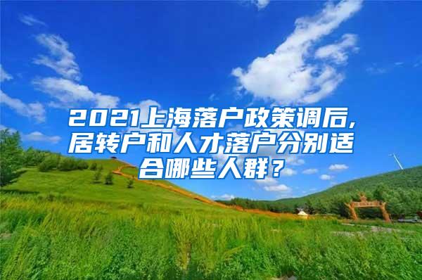 2021上海落户政策调后,居转户和人才落户分别适合哪些人群？