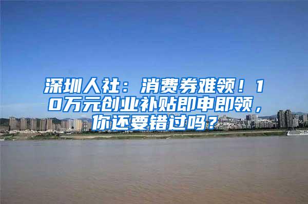 深圳人社：消费券难领！10万元创业补贴即申即领，你还要错过吗？