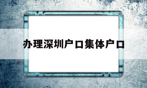 办理深圳户口集体户口(深圳集体户口转个人户口应该如何办理?) 大专入户深圳