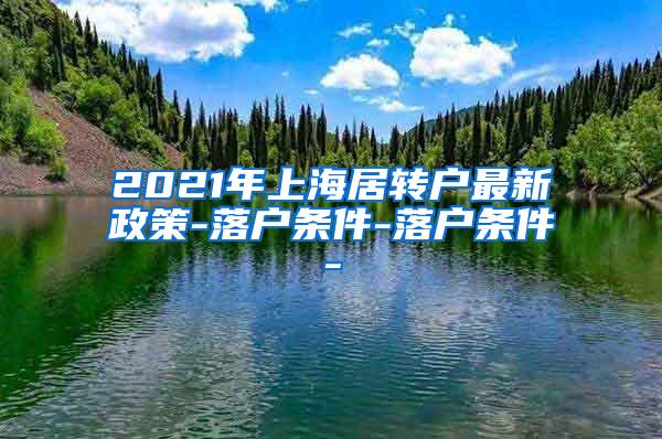 2021年上海居转户最新政策-落户条件-落户条件-