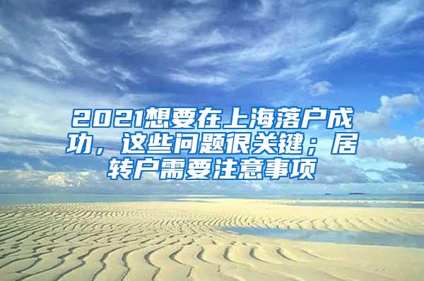 2021想要在上海落户成功，这些问题很关键；居转户需要注意事项