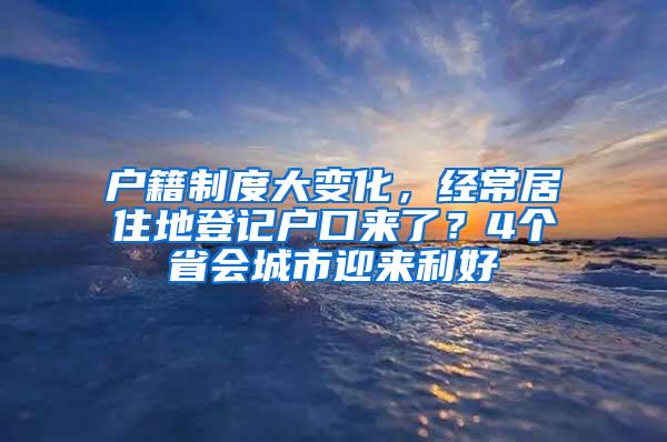 户籍制度大变化，经常居住地登记户口来了？4个省会城市迎来利好