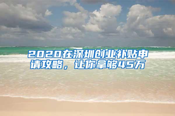 2020在深圳创业补贴申请攻略，让你拿够45万